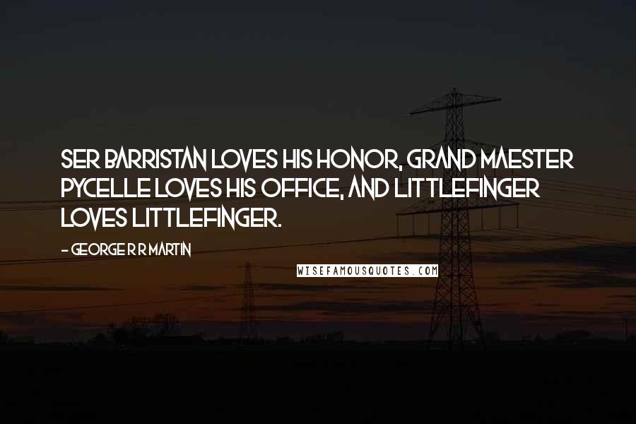 George R R Martin Quotes: Ser Barristan loves his honor, Grand Maester Pycelle loves his office, and Littlefinger loves Littlefinger.