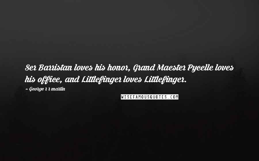 George R R Martin Quotes: Ser Barristan loves his honor, Grand Maester Pycelle loves his office, and Littlefinger loves Littlefinger.