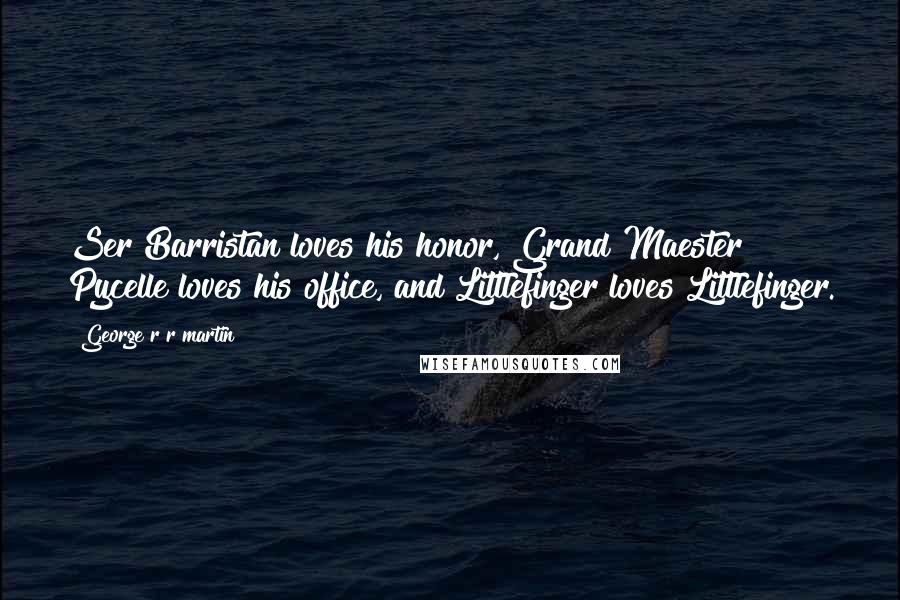 George R R Martin Quotes: Ser Barristan loves his honor, Grand Maester Pycelle loves his office, and Littlefinger loves Littlefinger.