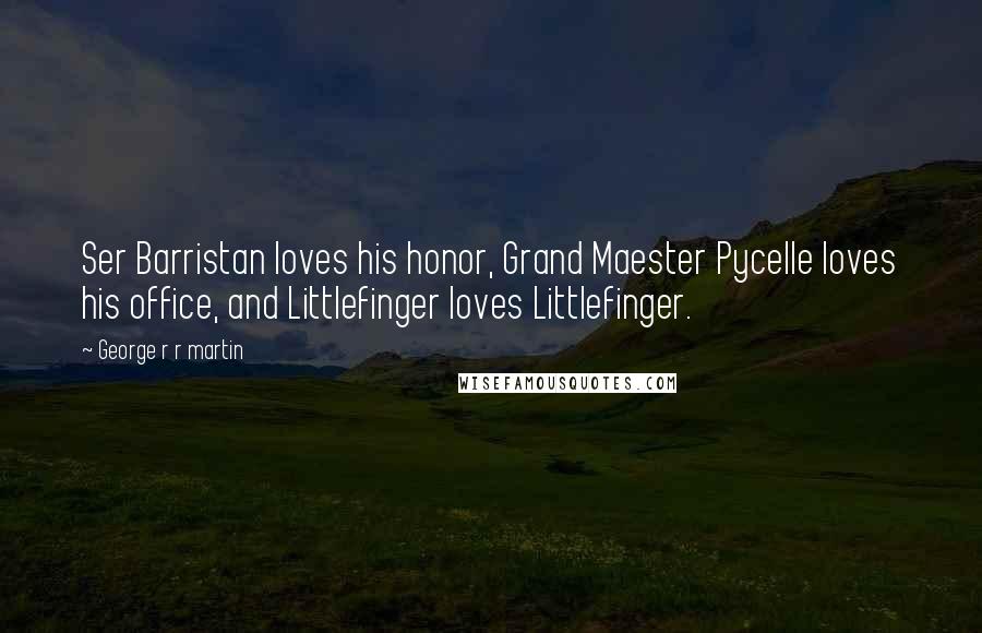 George R R Martin Quotes: Ser Barristan loves his honor, Grand Maester Pycelle loves his office, and Littlefinger loves Littlefinger.