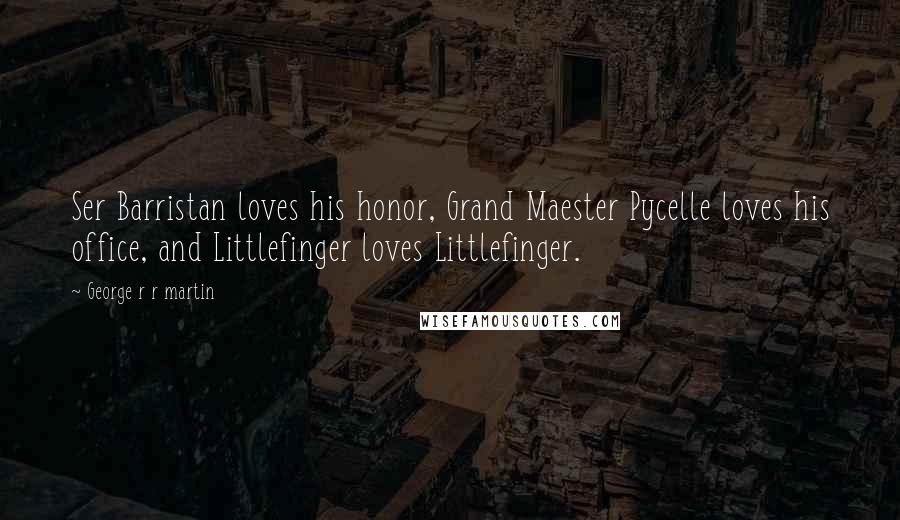 George R R Martin Quotes: Ser Barristan loves his honor, Grand Maester Pycelle loves his office, and Littlefinger loves Littlefinger.