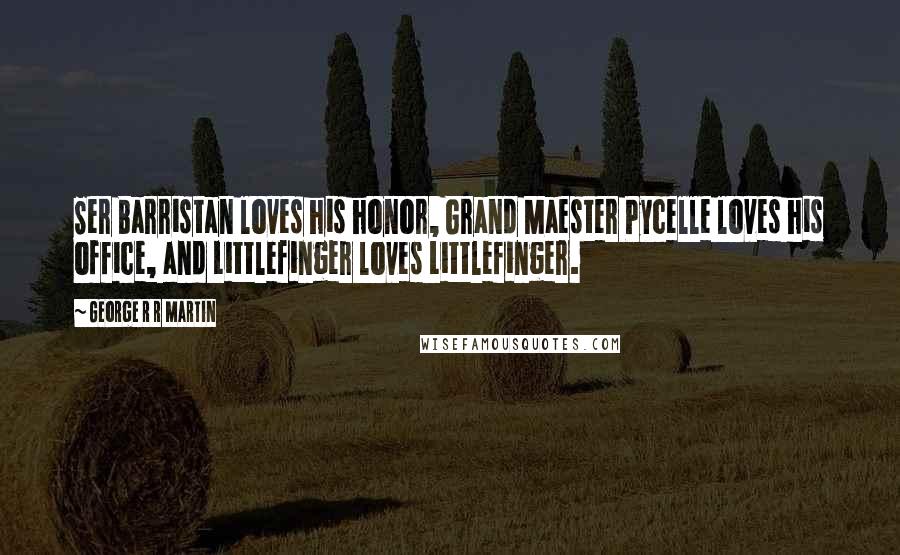 George R R Martin Quotes: Ser Barristan loves his honor, Grand Maester Pycelle loves his office, and Littlefinger loves Littlefinger.