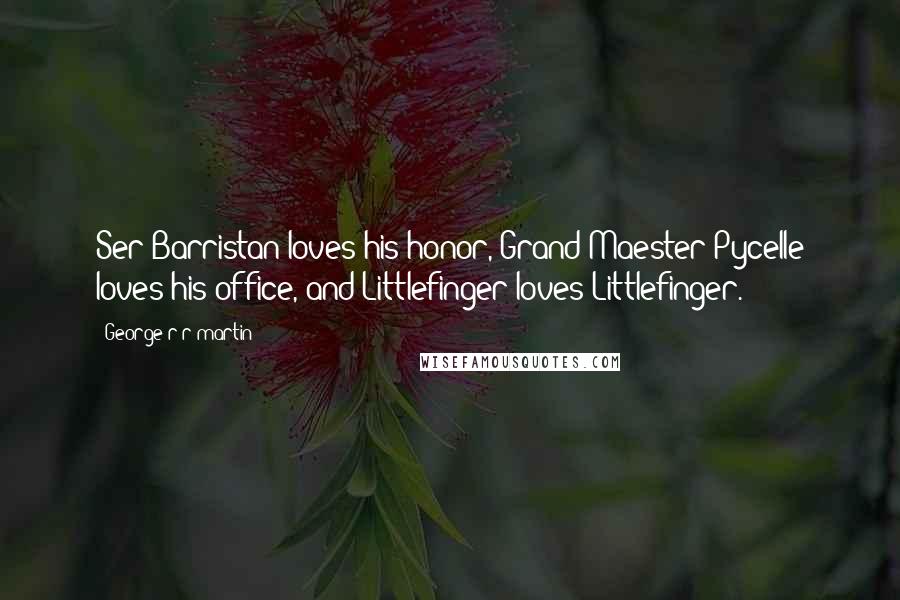 George R R Martin Quotes: Ser Barristan loves his honor, Grand Maester Pycelle loves his office, and Littlefinger loves Littlefinger.