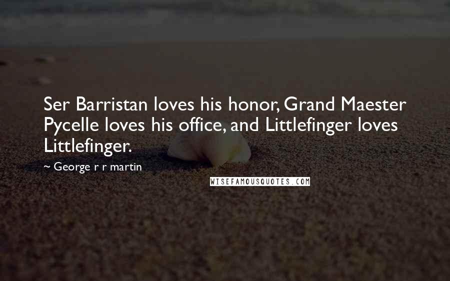 George R R Martin Quotes: Ser Barristan loves his honor, Grand Maester Pycelle loves his office, and Littlefinger loves Littlefinger.