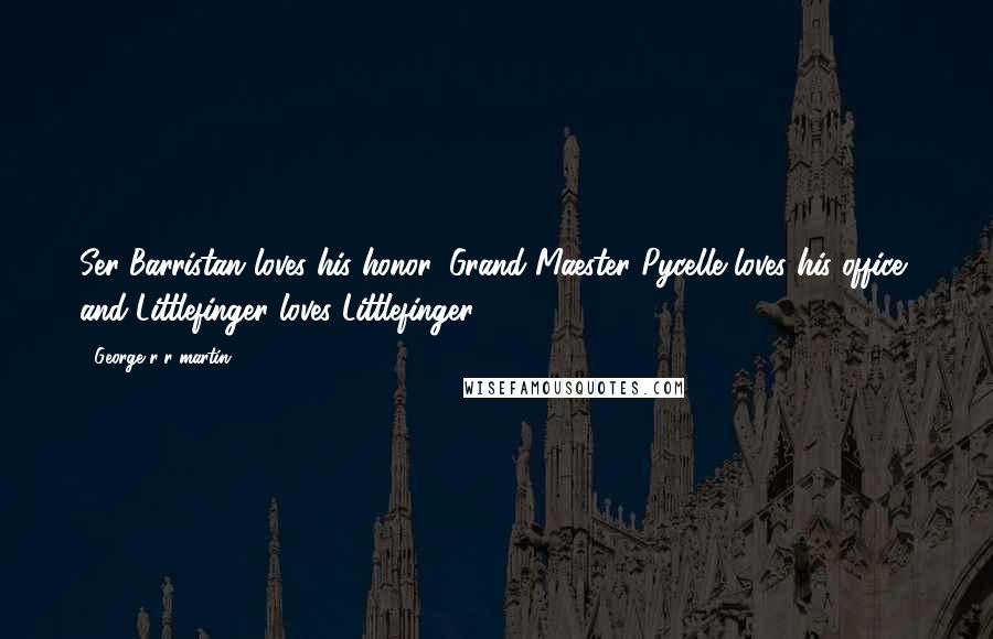 George R R Martin Quotes: Ser Barristan loves his honor, Grand Maester Pycelle loves his office, and Littlefinger loves Littlefinger.