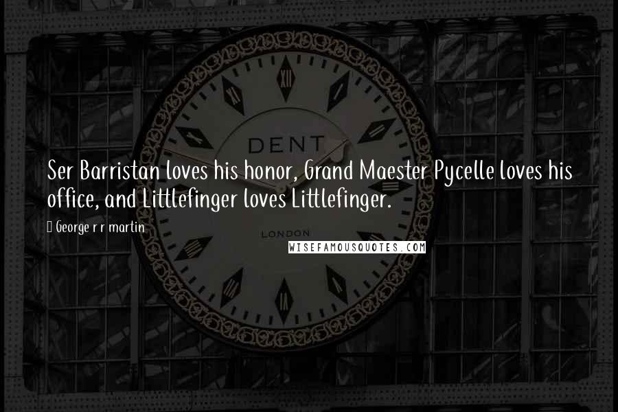 George R R Martin Quotes: Ser Barristan loves his honor, Grand Maester Pycelle loves his office, and Littlefinger loves Littlefinger.