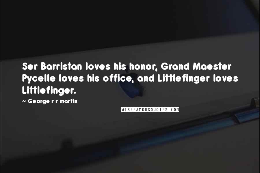 George R R Martin Quotes: Ser Barristan loves his honor, Grand Maester Pycelle loves his office, and Littlefinger loves Littlefinger.