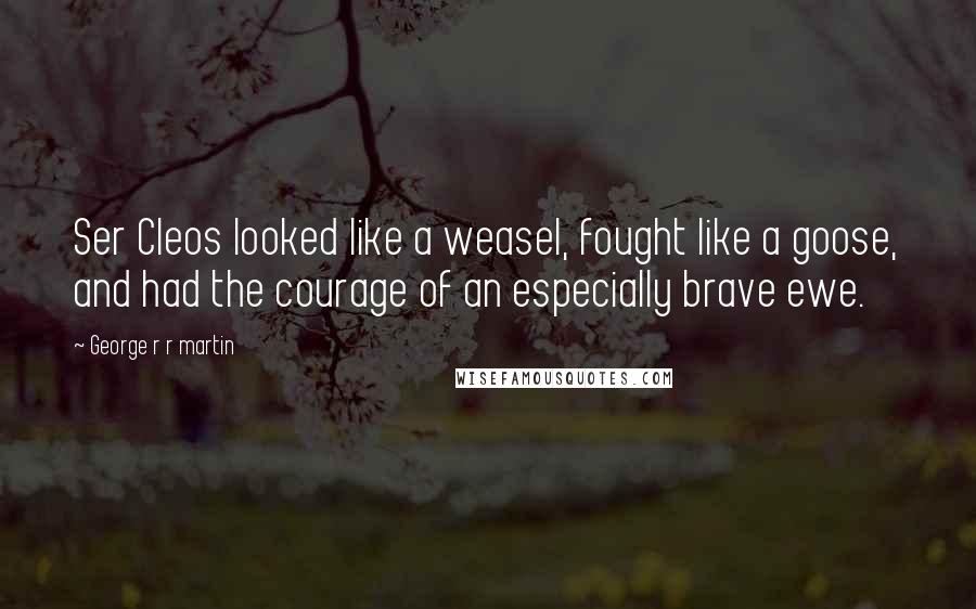 George R R Martin Quotes: Ser Cleos looked like a weasel, fought like a goose, and had the courage of an especially brave ewe.