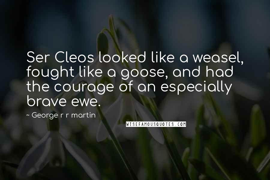 George R R Martin Quotes: Ser Cleos looked like a weasel, fought like a goose, and had the courage of an especially brave ewe.