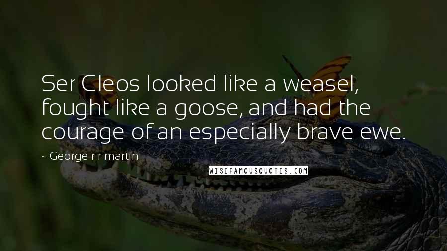 George R R Martin Quotes: Ser Cleos looked like a weasel, fought like a goose, and had the courage of an especially brave ewe.