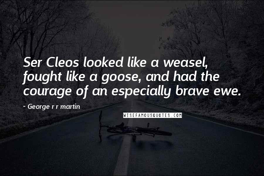 George R R Martin Quotes: Ser Cleos looked like a weasel, fought like a goose, and had the courage of an especially brave ewe.