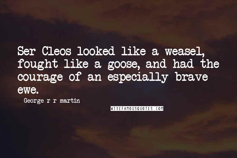 George R R Martin Quotes: Ser Cleos looked like a weasel, fought like a goose, and had the courage of an especially brave ewe.