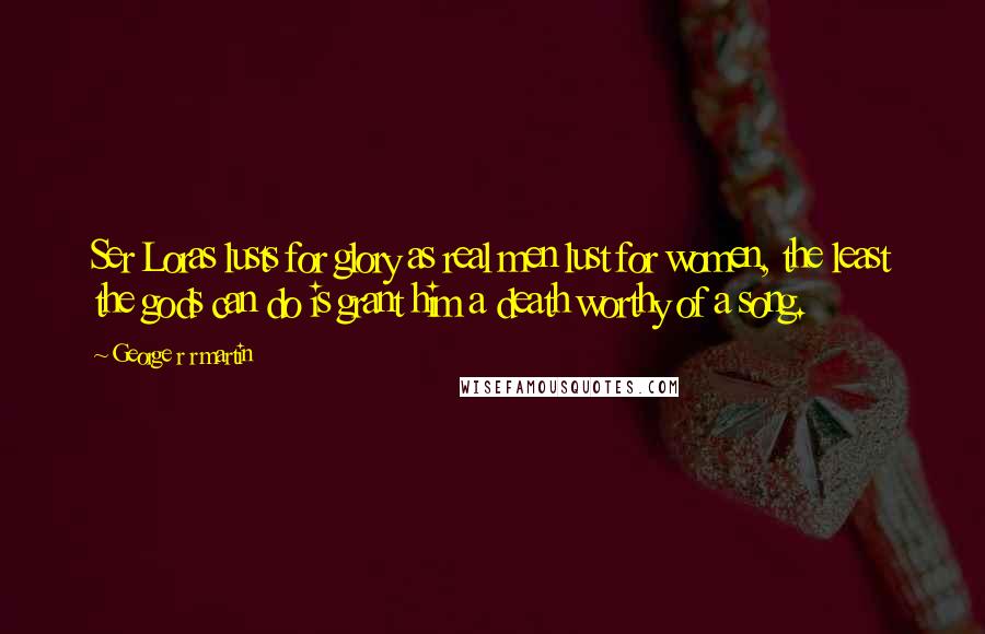 George R R Martin Quotes: Ser Loras lusts for glory as real men lust for women, the least the gods can do is grant him a death worthy of a song.