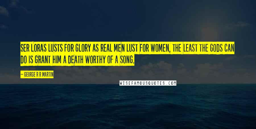 George R R Martin Quotes: Ser Loras lusts for glory as real men lust for women, the least the gods can do is grant him a death worthy of a song.
