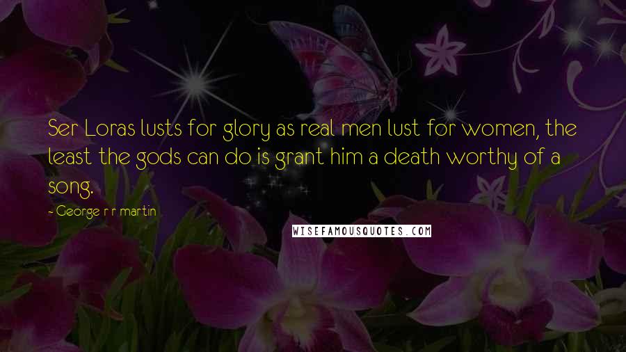 George R R Martin Quotes: Ser Loras lusts for glory as real men lust for women, the least the gods can do is grant him a death worthy of a song.