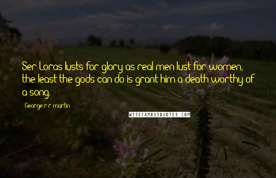 George R R Martin Quotes: Ser Loras lusts for glory as real men lust for women, the least the gods can do is grant him a death worthy of a song.