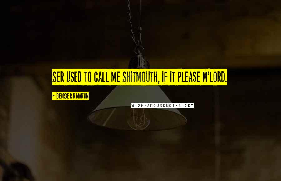 George R R Martin Quotes: Ser used to call me Shitmouth, if it please m'lord.
