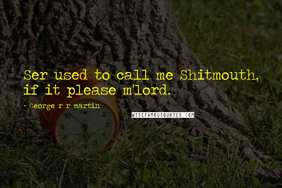 George R R Martin Quotes: Ser used to call me Shitmouth, if it please m'lord.