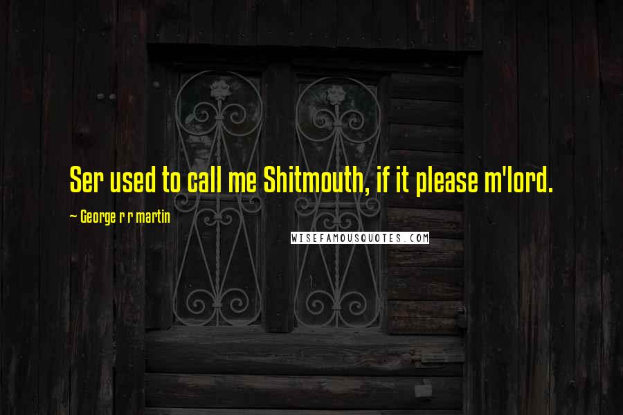 George R R Martin Quotes: Ser used to call me Shitmouth, if it please m'lord.