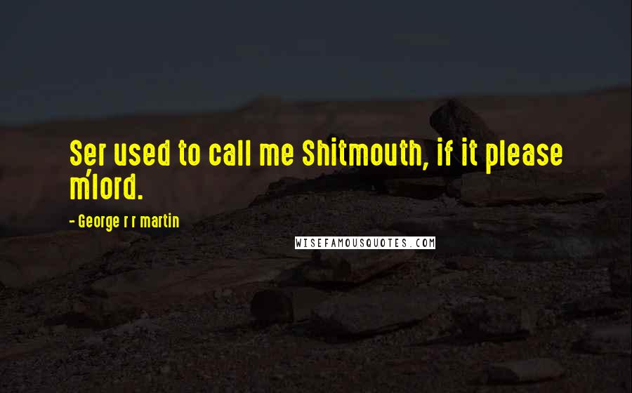 George R R Martin Quotes: Ser used to call me Shitmouth, if it please m'lord.