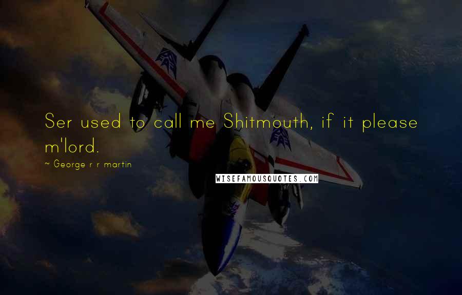 George R R Martin Quotes: Ser used to call me Shitmouth, if it please m'lord.