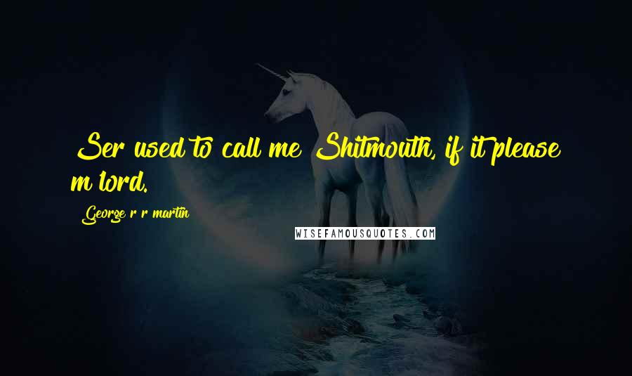 George R R Martin Quotes: Ser used to call me Shitmouth, if it please m'lord.