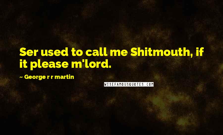 George R R Martin Quotes: Ser used to call me Shitmouth, if it please m'lord.