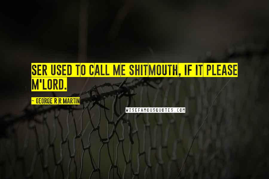 George R R Martin Quotes: Ser used to call me Shitmouth, if it please m'lord.