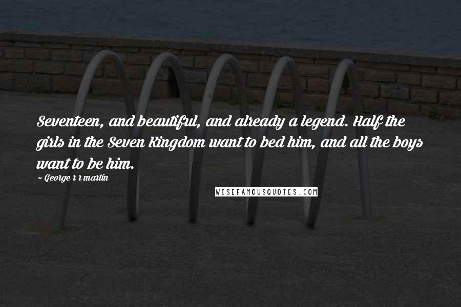 George R R Martin Quotes: Seventeen, and beautiful, and already a legend. Half the girls in the Seven Kingdom want to bed him, and all the boys want to be him.