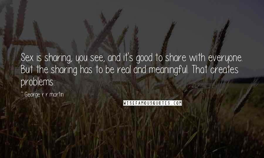 George R R Martin Quotes: Sex is sharing, you see, and it's good to share with everyone. But the sharing has to be real and meaningful. That creates problems.