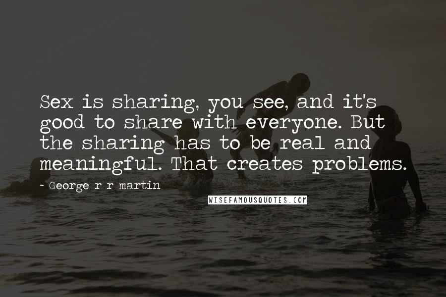 George R R Martin Quotes: Sex is sharing, you see, and it's good to share with everyone. But the sharing has to be real and meaningful. That creates problems.