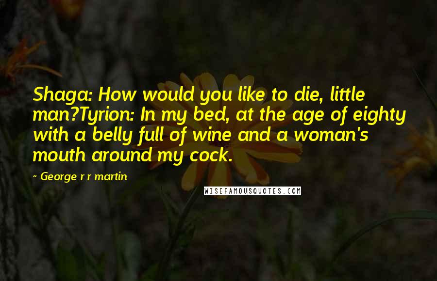 George R R Martin Quotes: Shaga: How would you like to die, little man?Tyrion: In my bed, at the age of eighty with a belly full of wine and a woman's mouth around my cock.