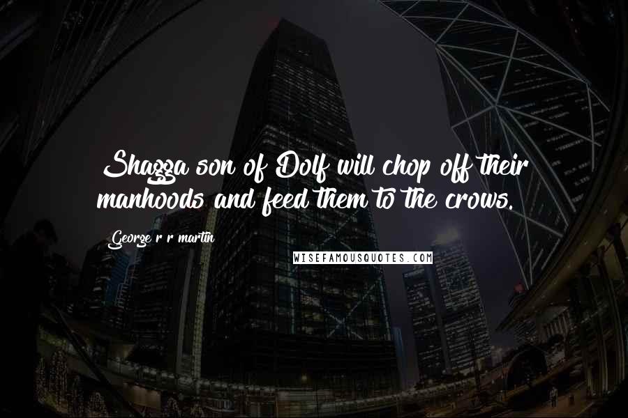 George R R Martin Quotes: Shagga son of Dolf will chop off their manhoods and feed them to the crows.