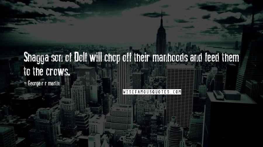 George R R Martin Quotes: Shagga son of Dolf will chop off their manhoods and feed them to the crows.