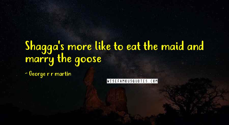 George R R Martin Quotes: Shagga's more like to eat the maid and marry the goose