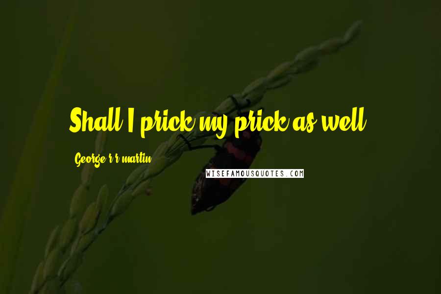 George R R Martin Quotes: Shall I prick my prick as well?