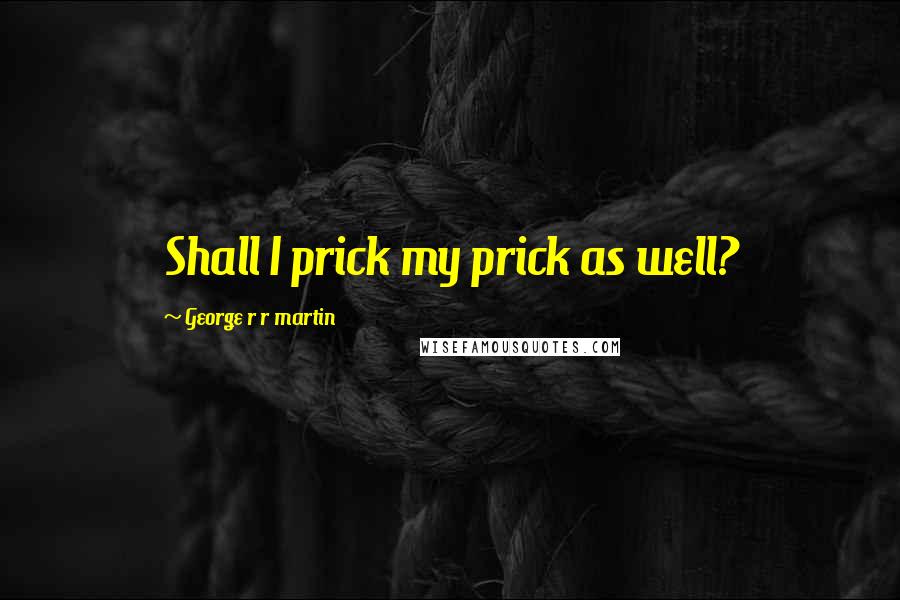 George R R Martin Quotes: Shall I prick my prick as well?