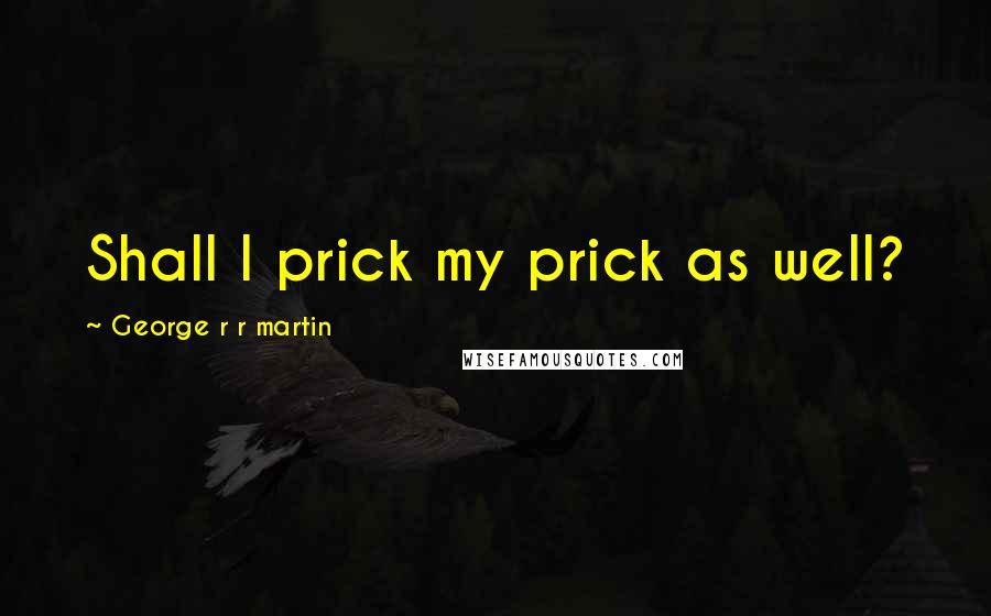 George R R Martin Quotes: Shall I prick my prick as well?