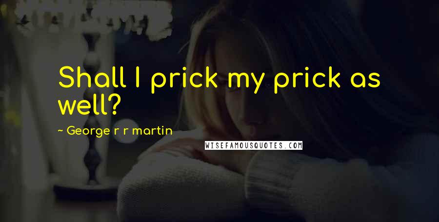 George R R Martin Quotes: Shall I prick my prick as well?