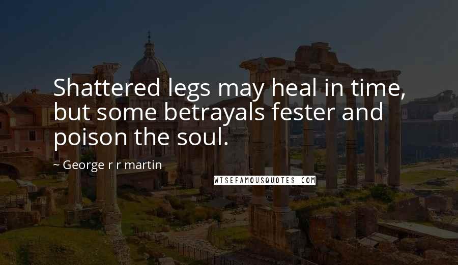George R R Martin Quotes: Shattered legs may heal in time, but some betrayals fester and poison the soul.