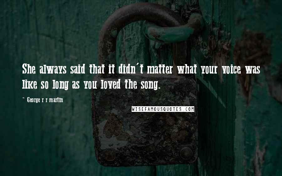 George R R Martin Quotes: She always said that it didn't matter what your voice was like so long as you loved the song.