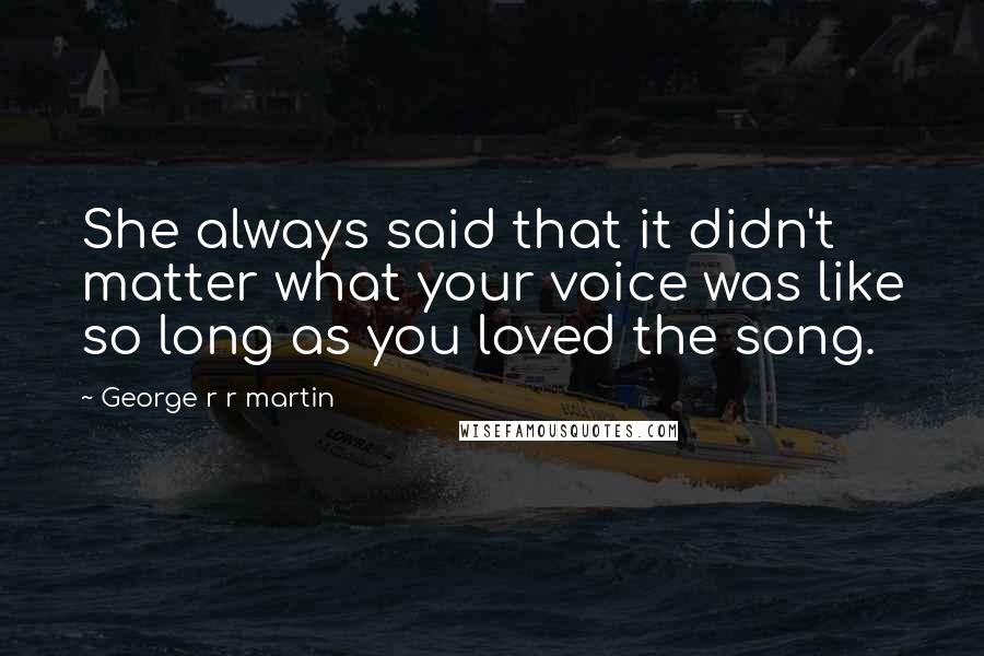 George R R Martin Quotes: She always said that it didn't matter what your voice was like so long as you loved the song.