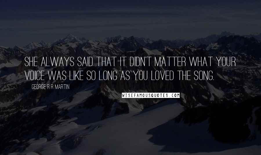 George R R Martin Quotes: She always said that it didn't matter what your voice was like so long as you loved the song.