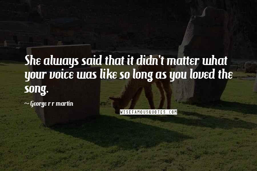 George R R Martin Quotes: She always said that it didn't matter what your voice was like so long as you loved the song.