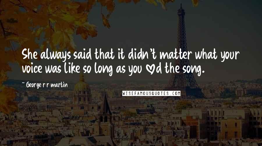 George R R Martin Quotes: She always said that it didn't matter what your voice was like so long as you loved the song.