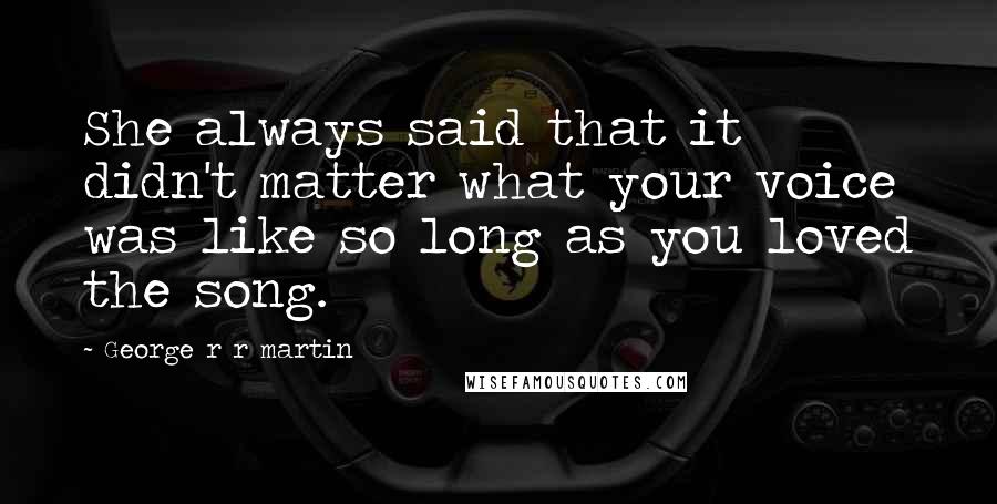 George R R Martin Quotes: She always said that it didn't matter what your voice was like so long as you loved the song.