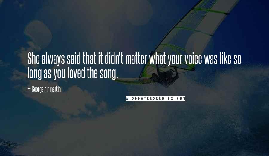 George R R Martin Quotes: She always said that it didn't matter what your voice was like so long as you loved the song.
