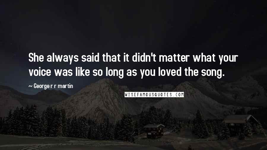 George R R Martin Quotes: She always said that it didn't matter what your voice was like so long as you loved the song.