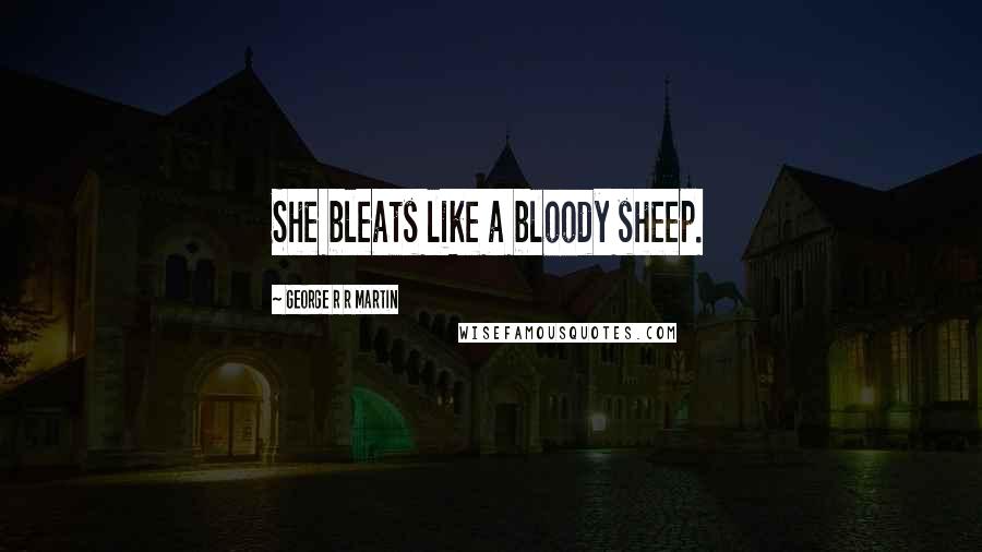 George R R Martin Quotes: She bleats like a bloody sheep.
