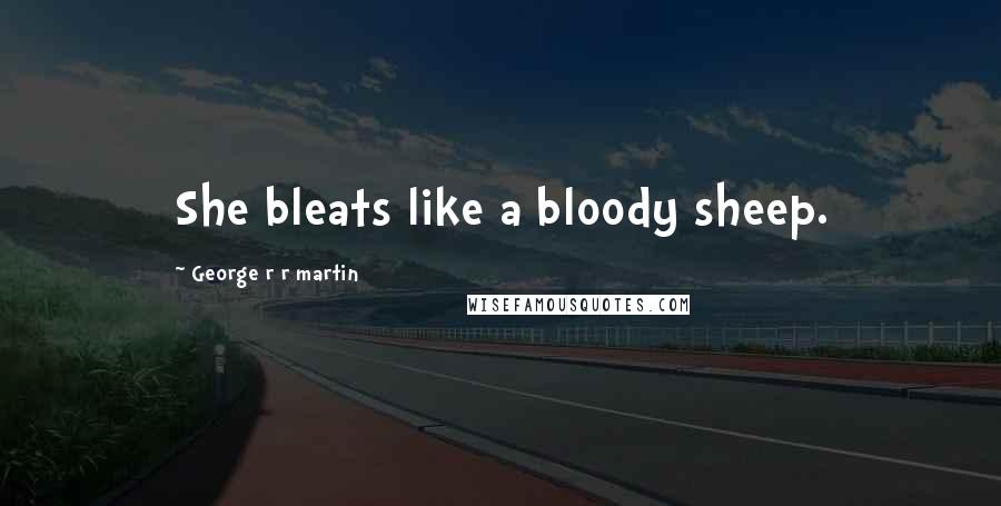 George R R Martin Quotes: She bleats like a bloody sheep.